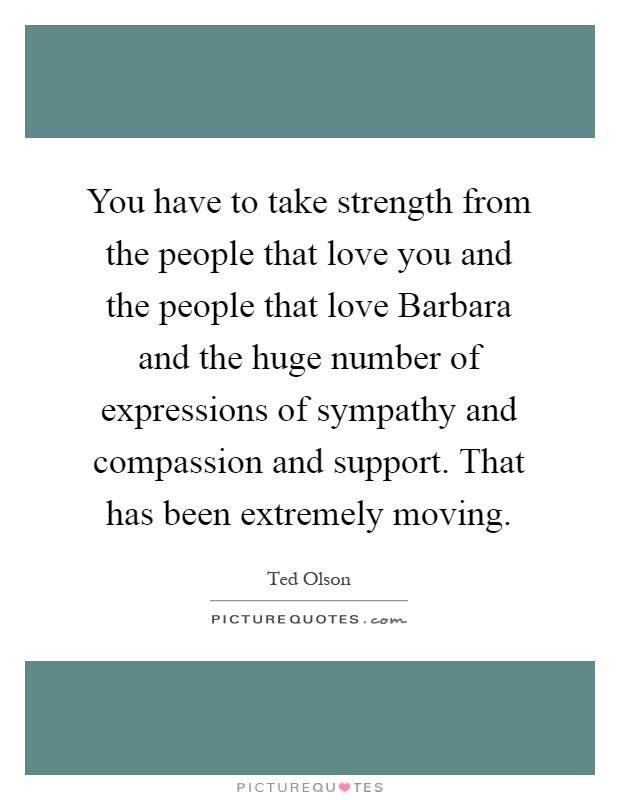 You have to take strength from the people that love you and the people that love Barbara and the huge number of expressions of sympathy and compassion and support. That has been extremely moving Picture Quote #1