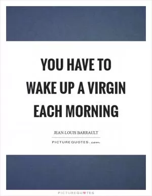 You have to wake up a virgin each morning Picture Quote #1