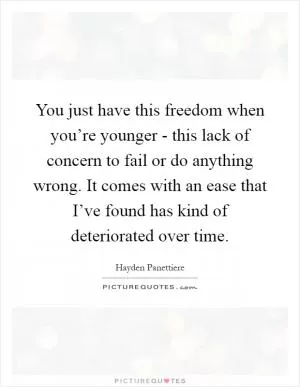 You just have this freedom when you’re younger - this lack of concern to fail or do anything wrong. It comes with an ease that I’ve found has kind of deteriorated over time Picture Quote #1