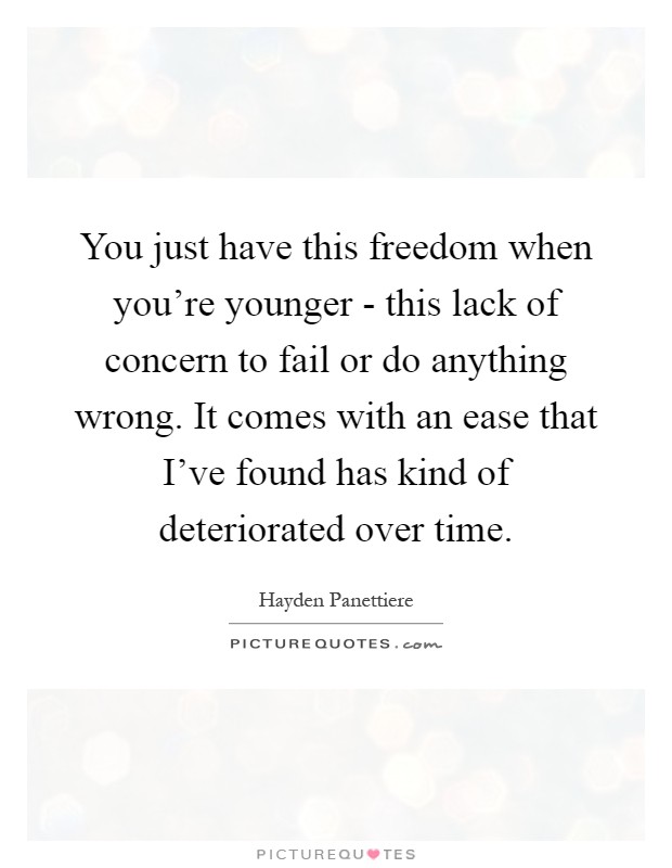 You just have this freedom when you're younger - this lack of concern to fail or do anything wrong. It comes with an ease that I've found has kind of deteriorated over time Picture Quote #1