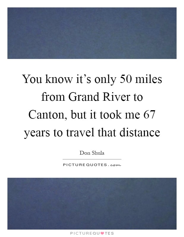 You know it's only 50 miles from Grand River to Canton, but it took me 67 years to travel that distance Picture Quote #1