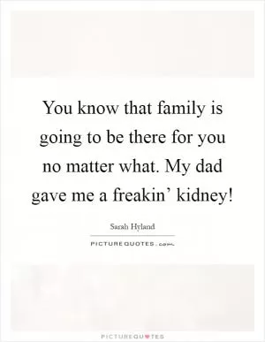You know that family is going to be there for you no matter what. My dad gave me a freakin’ kidney! Picture Quote #1