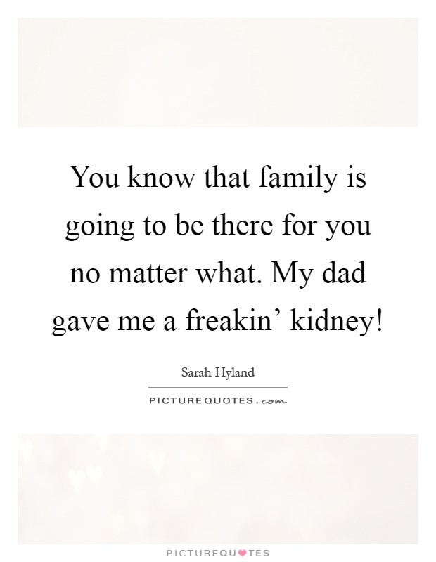 You know that family is going to be there for you no matter what. My dad gave me a freakin' kidney! Picture Quote #1
