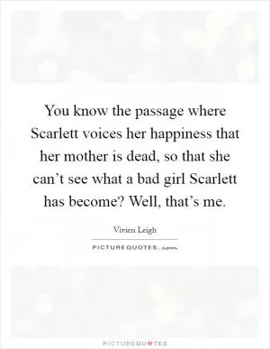You know the passage where Scarlett voices her happiness that her mother is dead, so that she can’t see what a bad girl Scarlett has become? Well, that’s me Picture Quote #1