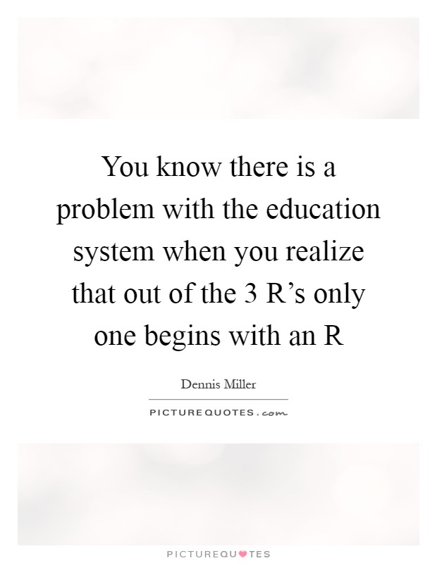 You know there is a problem with the education system when you realize that out of the 3 R's only one begins with an R Picture Quote #1