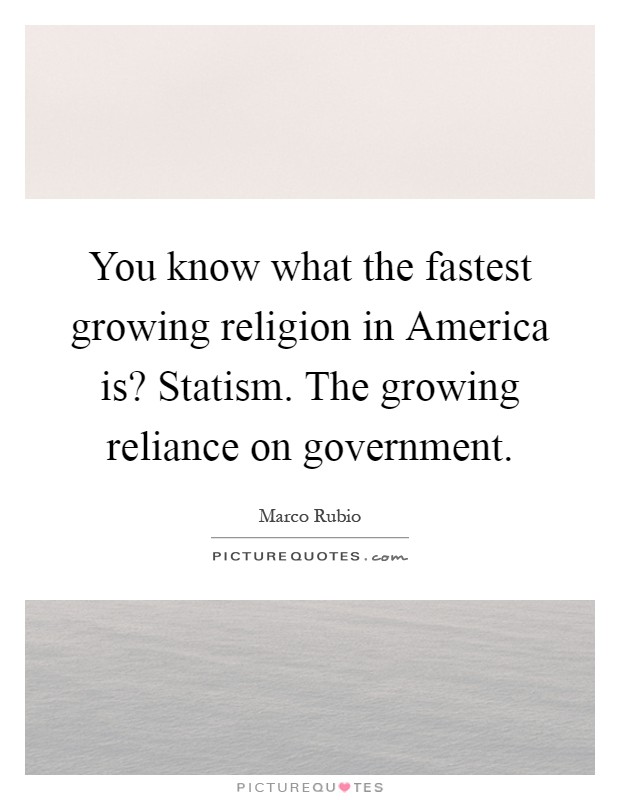 You know what the fastest growing religion in America is? Statism. The growing reliance on government Picture Quote #1