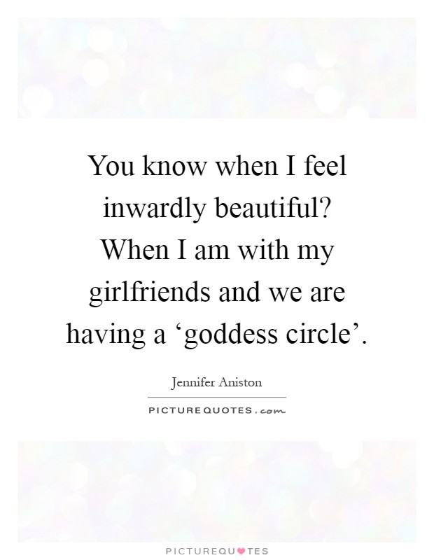 You know when I feel inwardly beautiful? When I am with my girlfriends and we are having a ‘goddess circle' Picture Quote #1