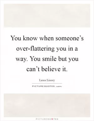 You know when someone’s over-flattering you in a way. You smile but you can’t believe it Picture Quote #1