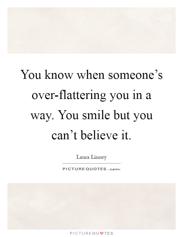 You know when someone's over-flattering you in a way. You smile but you can't believe it Picture Quote #1