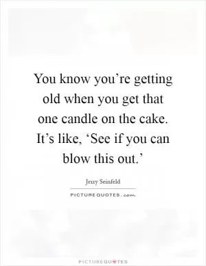 You know you’re getting old when you get that one candle on the cake. It’s like, ‘See if you can blow this out.’ Picture Quote #1