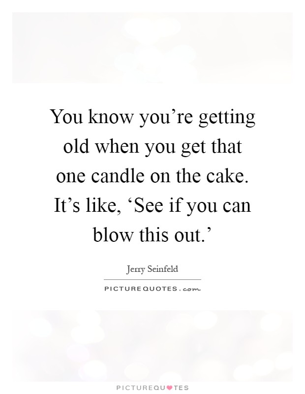 You know you're getting old when you get that one candle on the cake. It's like, ‘See if you can blow this out.' Picture Quote #1