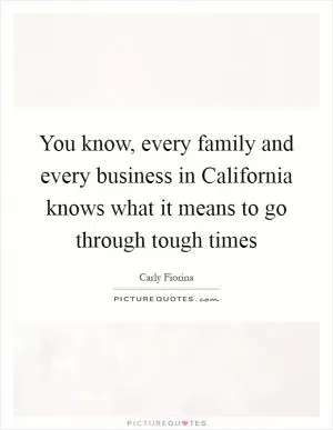 You know, every family and every business in California knows what it means to go through tough times Picture Quote #1