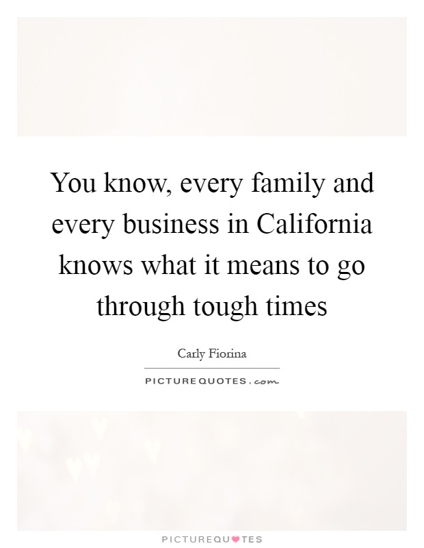 You know, every family and every business in California knows what it means to go through tough times Picture Quote #1
