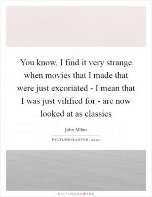 You know, I find it very strange when movies that I made that were just excoriated - I mean that I was just vilified for - are now looked at as classics Picture Quote #1