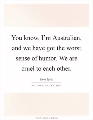 You know, I’m Australian, and we have got the worst sense of humor. We are cruel to each other Picture Quote #1