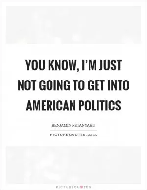 You know, I’m just not going to get into American politics Picture Quote #1