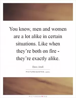 You know, men and women are a lot alike in certain situations. Like when they’re both on fire - they’re exactly alike Picture Quote #1