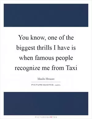 You know, one of the biggest thrills I have is when famous people recognize me from Taxi Picture Quote #1