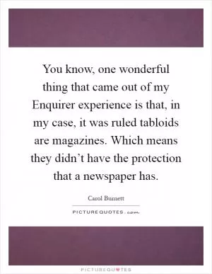 You know, one wonderful thing that came out of my Enquirer experience is that, in my case, it was ruled tabloids are magazines. Which means they didn’t have the protection that a newspaper has Picture Quote #1