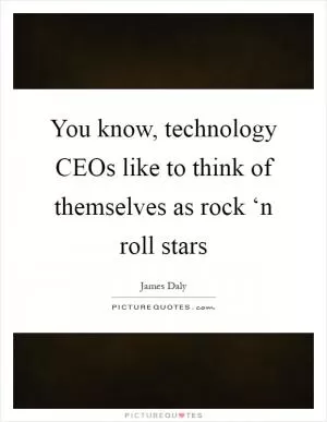 You know, technology CEOs like to think of themselves as rock ‘n roll stars Picture Quote #1