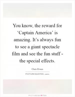 You know, the reward for ‘Captain America’ is amazing. It’s always fun to see a giant spectacle film and see the fun stuff - the special effects Picture Quote #1