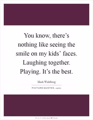 You know, there’s nothing like seeing the smile on my kids’ faces. Laughing together. Playing. It’s the best Picture Quote #1