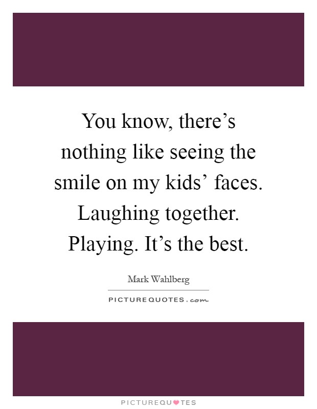 You know, there's nothing like seeing the smile on my kids' faces. Laughing together. Playing. It's the best Picture Quote #1