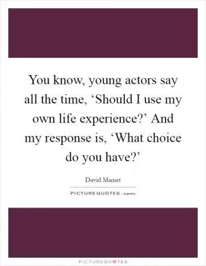 You know, young actors say all the time, ‘Should I use my own life experience?’ And my response is, ‘What choice do you have?’ Picture Quote #1