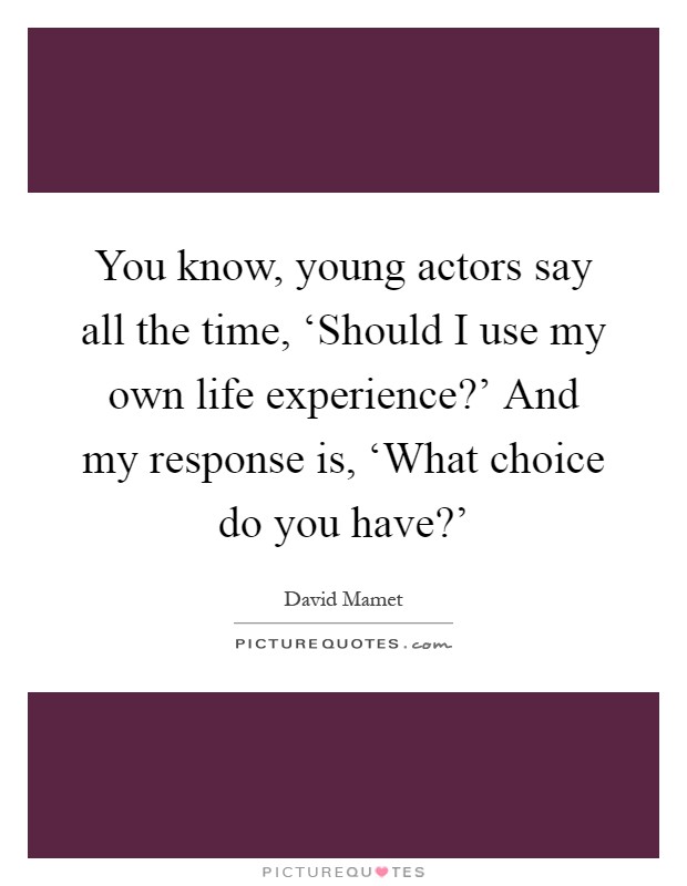 You know, young actors say all the time, ‘Should I use my own life experience?' And my response is, ‘What choice do you have?' Picture Quote #1
