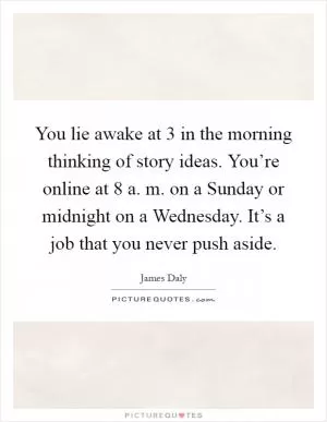 You lie awake at 3 in the morning thinking of story ideas. You’re online at 8 a. m. on a Sunday or midnight on a Wednesday. It’s a job that you never push aside Picture Quote #1