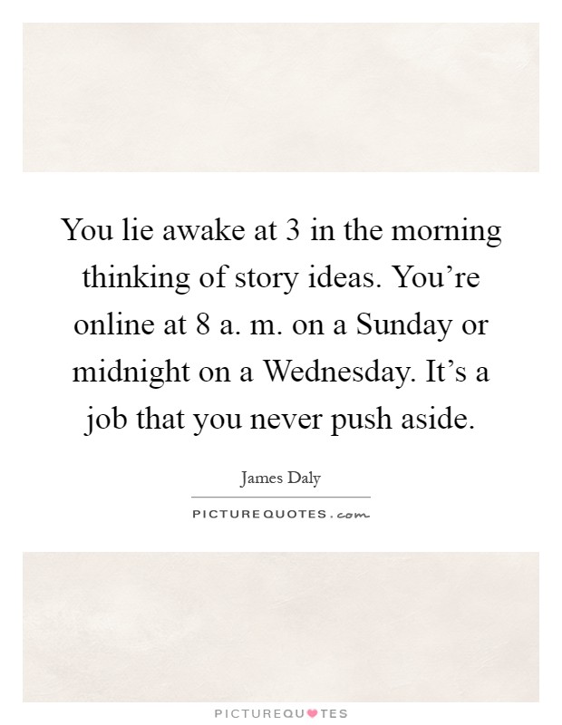 You lie awake at 3 in the morning thinking of story ideas. You're online at 8 a. m. on a Sunday or midnight on a Wednesday. It's a job that you never push aside Picture Quote #1