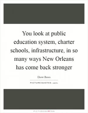 You look at public education system, charter schools, infrastructure, in so many ways New Orleans has come back stronger Picture Quote #1