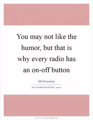 You may not like the humor, but that is why every radio has an on-off button Picture Quote #1