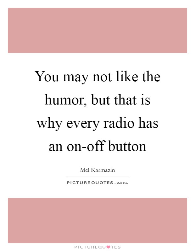 You may not like the humor, but that is why every radio has an on-off button Picture Quote #1