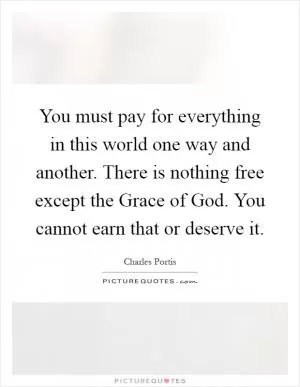 You must pay for everything in this world one way and another. There is nothing free except the Grace of God. You cannot earn that or deserve it Picture Quote #1