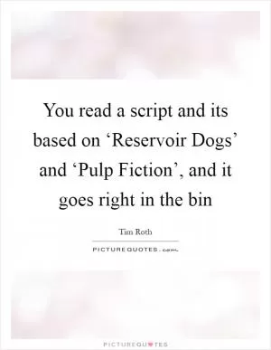 You read a script and its based on ‘Reservoir Dogs’ and ‘Pulp Fiction’, and it goes right in the bin Picture Quote #1