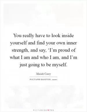 You really have to look inside yourself and find your own inner strength, and say, ‘I’m proud of what I am and who I am, and I’m just going to be myself Picture Quote #1