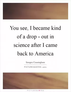 You see, I became kind of a drop - out in science after I came back to America Picture Quote #1