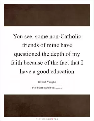 You see, some non-Catholic friends of mine have questioned the depth of my faith because of the fact that I have a good education Picture Quote #1