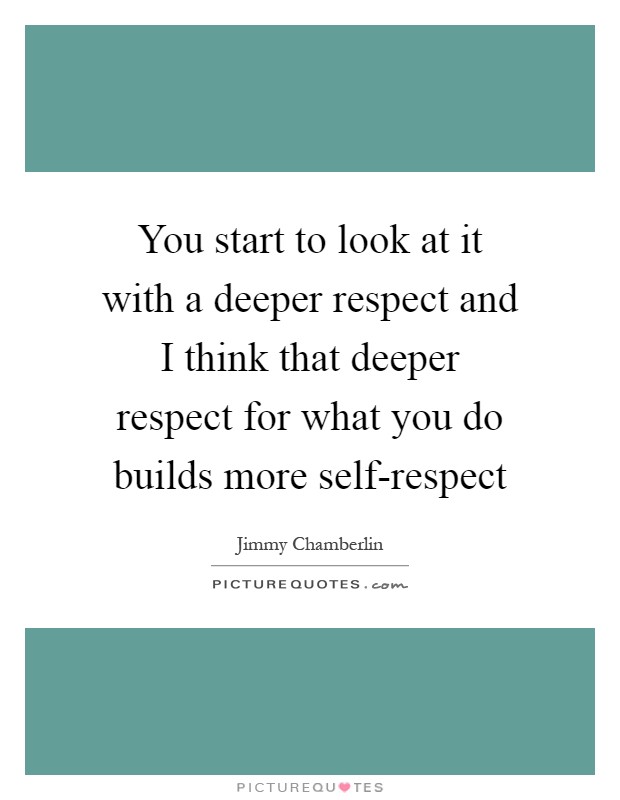 You start to look at it with a deeper respect and I think that deeper respect for what you do builds more self-respect Picture Quote #1