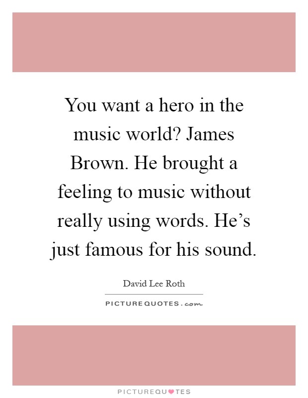 You want a hero in the music world? James Brown. He brought a feeling to music without really using words. He's just famous for his sound Picture Quote #1