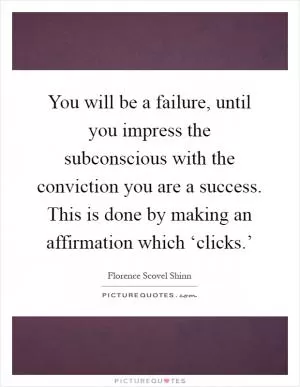 You will be a failure, until you impress the subconscious with the conviction you are a success. This is done by making an affirmation which ‘clicks.’ Picture Quote #1