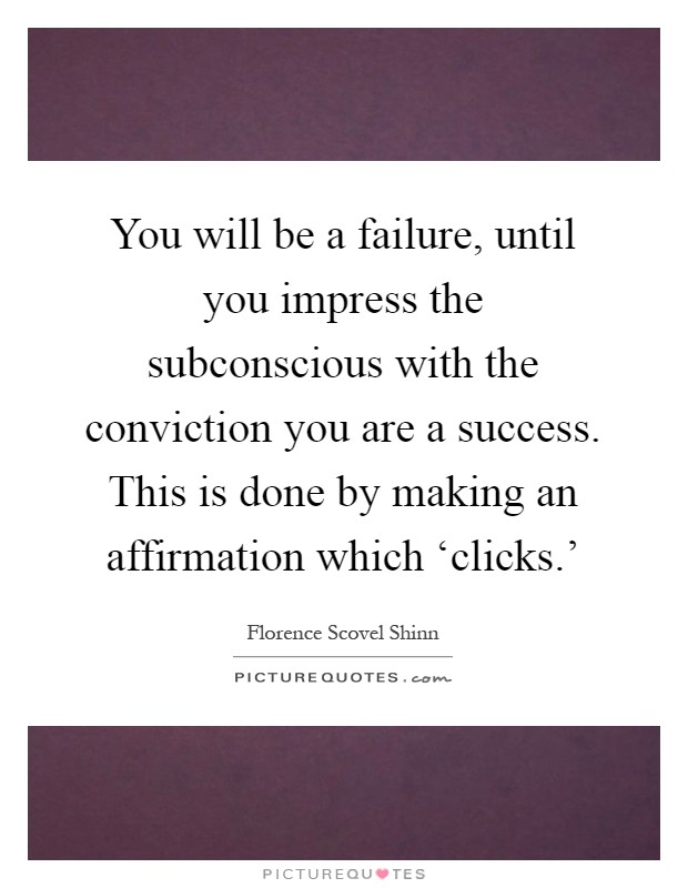 You will be a failure, until you impress the subconscious with the conviction you are a success. This is done by making an affirmation which ‘clicks.' Picture Quote #1