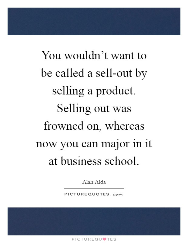You wouldn't want to be called a sell-out by selling a product. Selling out was frowned on, whereas now you can major in it at business school Picture Quote #1