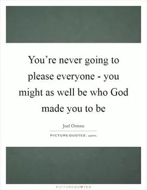 You’re never going to please everyone - you might as well be who God made you to be Picture Quote #1