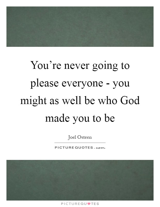 You're never going to please everyone - you might as well be who God made you to be Picture Quote #1