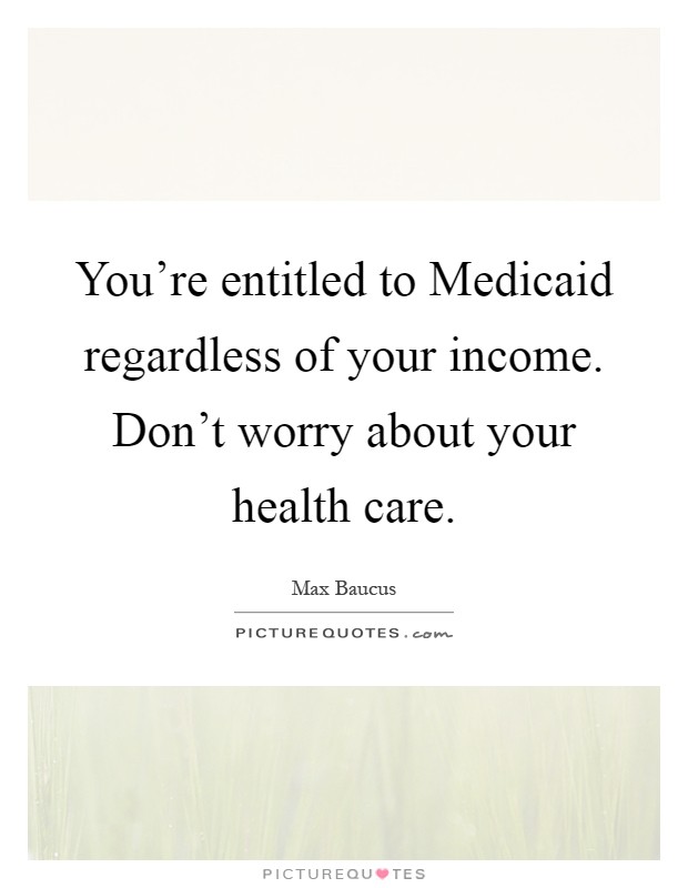You're entitled to Medicaid regardless of your income. Don't worry about your health care Picture Quote #1