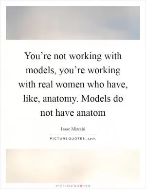You’re not working with models, you’re working with real women who have, like, anatomy. Models do not have anatom Picture Quote #1