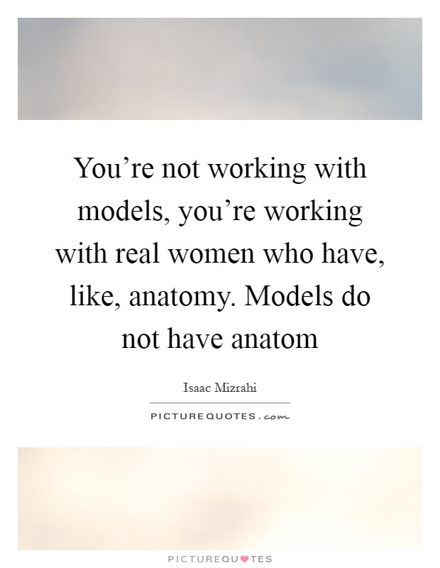 You're not working with models, you're working with real women who have, like, anatomy. Models do not have anatom Picture Quote #1