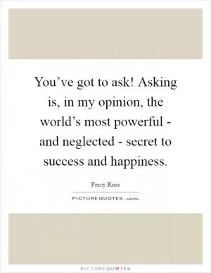 You’ve got to ask! Asking is, in my opinion, the world’s most powerful - and neglected - secret to success and happiness Picture Quote #1